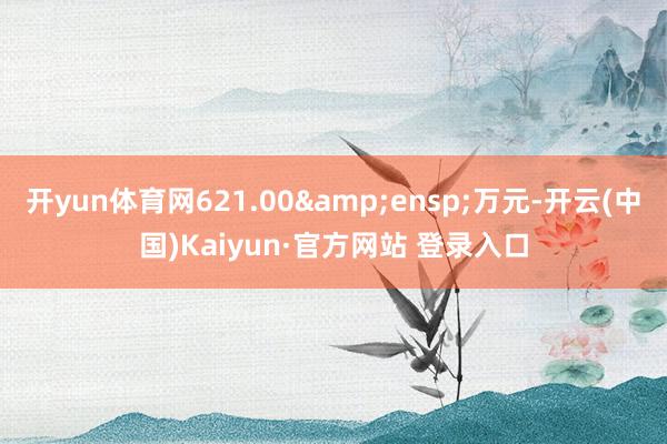 开yun体育网621.00 万元-开云(中国)Kaiyun·官方网站 登录入口
