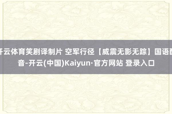 开云体育笑剧译制片 空军行径【威震无影无踪】国语配音-开云(中国)Kaiyun·官方网站 登录入口