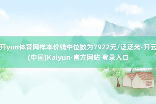 开yun体育网样本价钱中位数为7922元/泛泛米-开云(中国)Kaiyun·官方网站 登录入口
