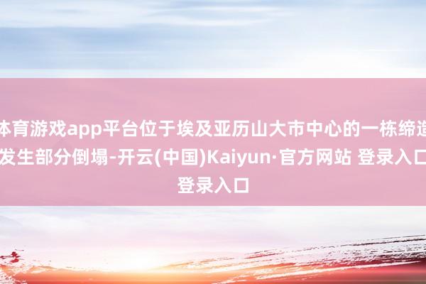 体育游戏app平台位于埃及亚历山大市中心的一栋缔造发生部分倒塌-开云(中国)Kaiyun·官方网站 登录入口