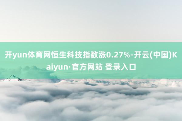 开yun体育网恒生科技指数涨0.27%-开云(中国)Kaiyun·官方网站 登录入口