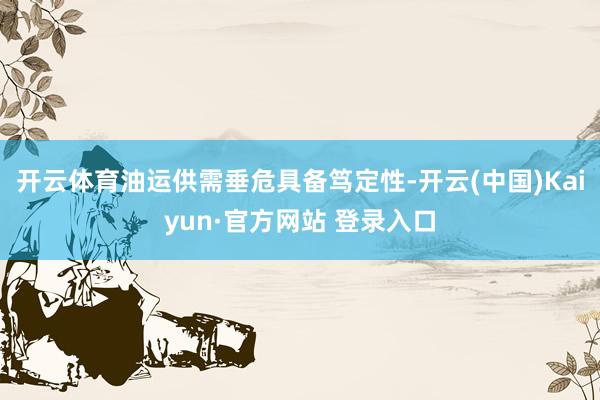 开云体育油运供需垂危具备笃定性-开云(中国)Kaiyun·官方网站 登录入口