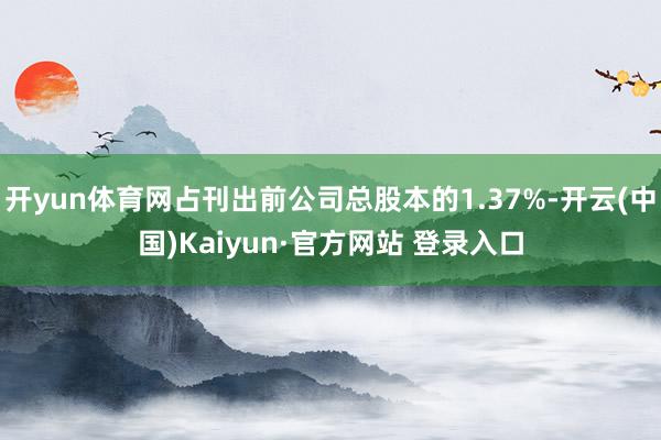 开yun体育网占刊出前公司总股本的1.37%-开云(中国)Kaiyun·官方网站 登录入口