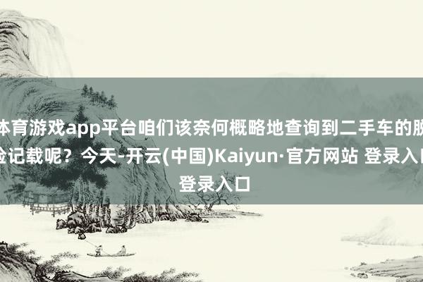 体育游戏app平台咱们该奈何概略地查询到二手车的脱险记载呢？今天-开云(中国)Kaiyun·官方网站 登录入口