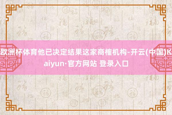 欧洲杯体育他已决定结果这家商榷机构-开云(中国)Kaiyun·官方网站 登录入口