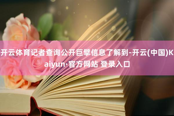 开云体育记者查询公开巨擘信息了解到-开云(中国)Kaiyun·官方网站 登录入口