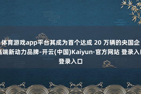 体育游戏app平台其成为首个达成 20 万辆的央国企高端新动力品牌-开云(中国)Kaiyun·官方网站 登录入口