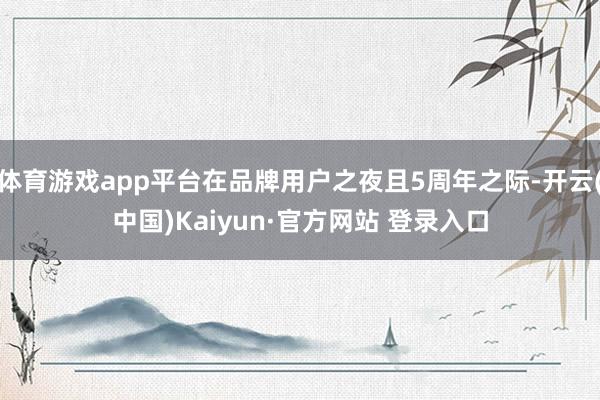 体育游戏app平台在品牌用户之夜且5周年之际-开云(中国)Kaiyun·官方网站 登录入口