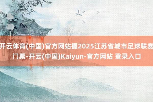 开云体育(中国)官方网站握2025江苏省城市足球联赛门票-开云(中国)Kaiyun·官方网站 登录入口