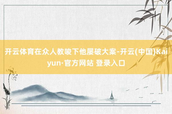开云体育在众人教唆下他屡破大案-开云(中国)Kaiyun·官方网站 登录入口