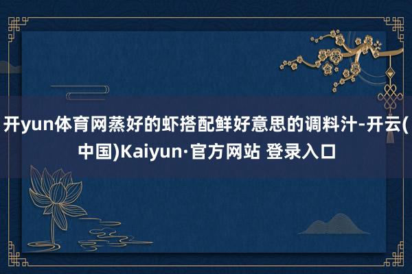 开yun体育网蒸好的虾搭配鲜好意思的调料汁-开云(中国)Kaiyun·官方网站 登录入口