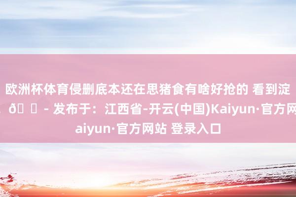 欧洲杯体育侵删底本还在思猪食有啥好抢的 看到淀粉肠我傻了！😭 发布于：江西省-开云(中国)Kaiyun·官方网站 登录入口
