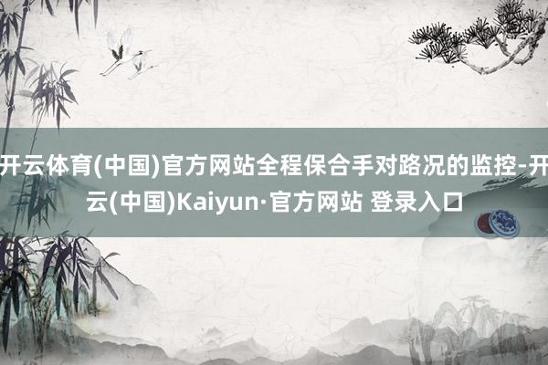 开云体育(中国)官方网站全程保合手对路况的监控-开云(中国)Kaiyun·官方网站 登录入口