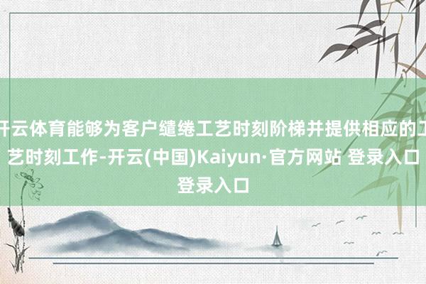 开云体育能够为客户缱绻工艺时刻阶梯并提供相应的工艺时刻工作-开云(中国)Kaiyun·官方网站 登录入口