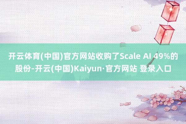开云体育(中国)官方网站收购了Scale AI 49%的股份-开云(中国)Kaiyun·官方网站 登录入口