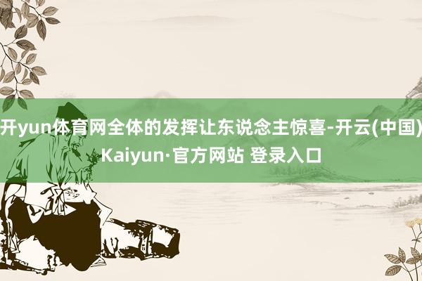 开yun体育网全体的发挥让东说念主惊喜-开云(中国)Kaiyun·官方网站 登录入口