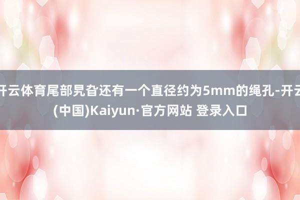 开云体育尾部旯旮还有一个直径约为5mm的绳孔-开云(中国)Kaiyun·官方网站 登录入口