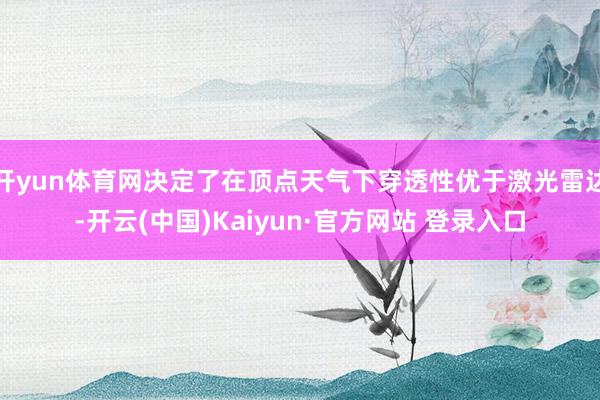 开yun体育网决定了在顶点天气下穿透性优于激光雷达-开云(中国)Kaiyun·官方网站 登录入口