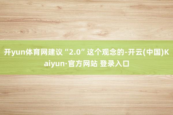 开yun体育网建议“2.0”这个观念的-开云(中国)Kaiyun·官方网站 登录入口