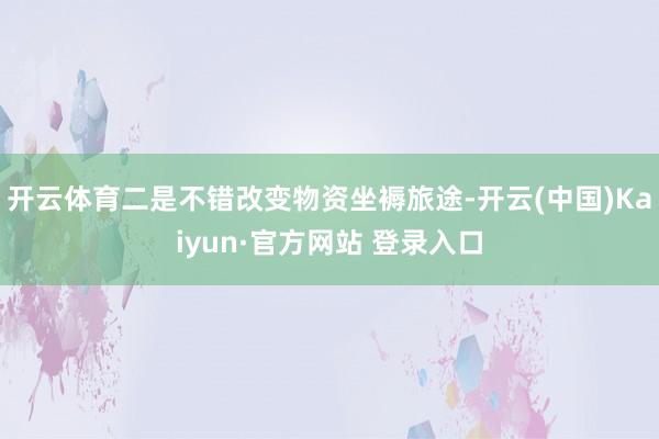 开云体育二是不错改变物资坐褥旅途-开云(中国)Kaiyun·官方网站 登录入口