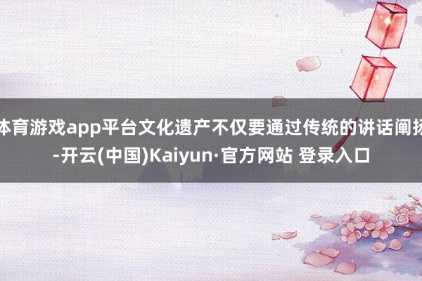 体育游戏app平台文化遗产不仅要通过传统的讲话阐扬-开云(中国)Kaiyun·官方网站 登录入口