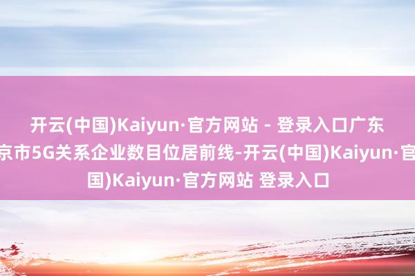 开云(中国)Kaiyun·官方网站 - 登录入口广东省、江苏省、北京市5G关系企业数目位居前线-开云(中国)Kaiyun·官方网站 登录入口