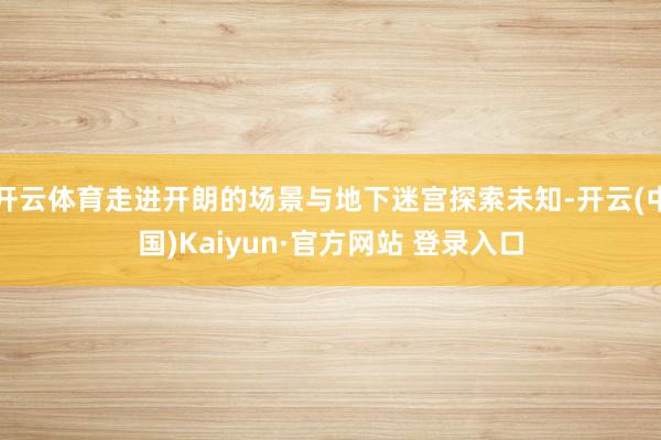 开云体育走进开朗的场景与地下迷宫探索未知-开云(中国)Kaiyun·官方网站 登录入口