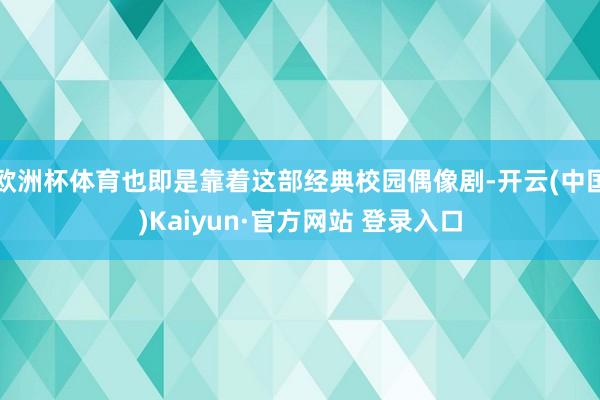 欧洲杯体育也即是靠着这部经典校园偶像剧-开云(中国)Kaiyun·官方网站 登录入口