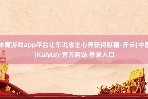 体育游戏app平台让东说念主心灵获得慰藉-开云(中国)Kaiyun·官方网站 登录入口