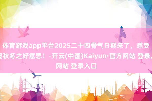 体育游戏app平台2025二十四骨气日期来了，感受春夏秋冬之好意思！-开云(中国)Kaiyun·官方网站 登录入口