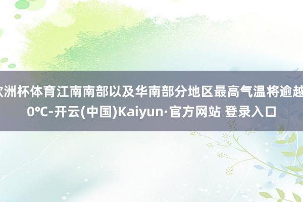欧洲杯体育江南南部以及华南部分地区最高气温将逾越20℃-开云(中国)Kaiyun·官方网站 登录入口