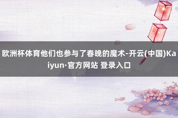 欧洲杯体育他们也参与了春晚的魔术-开云(中国)Kaiyun·官方网站 登录入口