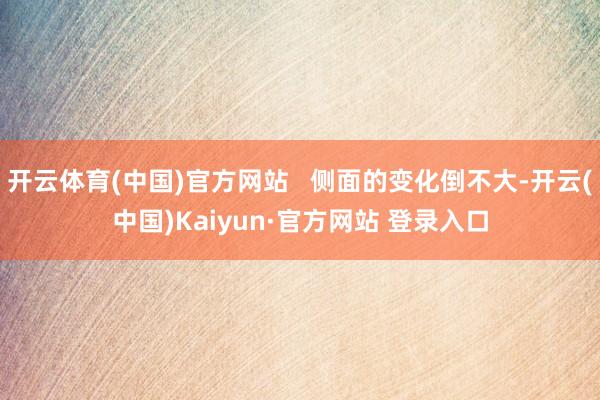 开云体育(中国)官方网站   侧面的变化倒不大-开云(中国)Kaiyun·官方网站 登录入口