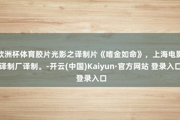 欧洲杯体育胶片光影之译制片《嗜金如命》，上海电影译制厂译制。-开云(中国)Kaiyun·官方网站 登录入口