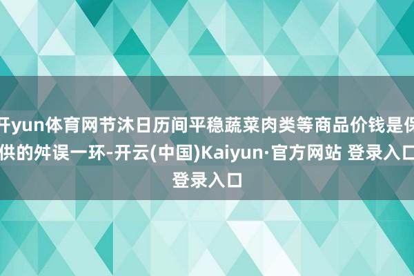 开yun体育网节沐日历间平稳蔬菜肉类等商品价钱是保供的舛误一环-开云(中国)Kaiyun·官方网站 登录入口