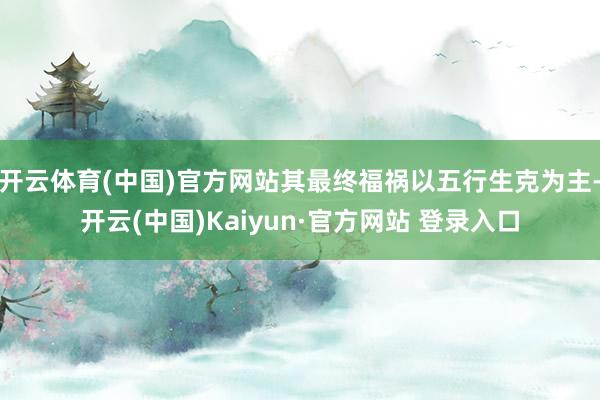 开云体育(中国)官方网站其最终福祸以五行生克为主-开云(中国)Kaiyun·官方网站 登录入口