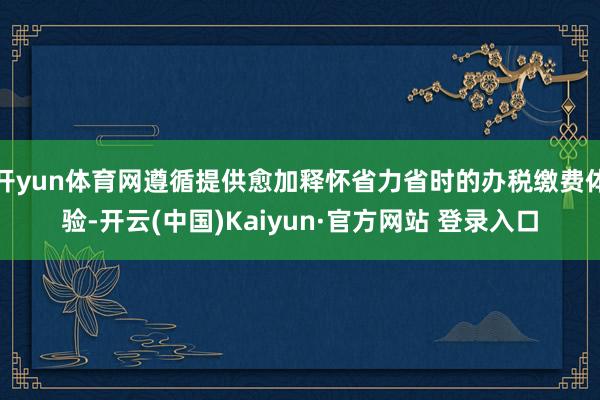 开yun体育网遵循提供愈加释怀省力省时的办税缴费体验-开云(中国)Kaiyun·官方网站 登录入口