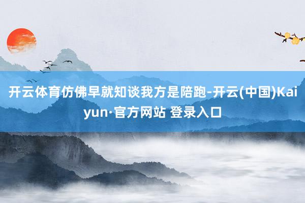 开云体育仿佛早就知谈我方是陪跑-开云(中国)Kaiyun·官方网站 登录入口