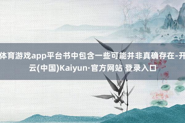 体育游戏app平台书中包含一些可能并非真确存在-开云(中国)Kaiyun·官方网站 登录入口