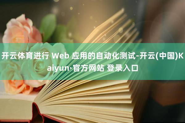 开云体育进行 Web 应用的自动化测试-开云(中国)Kaiyun·官方网站 登录入口