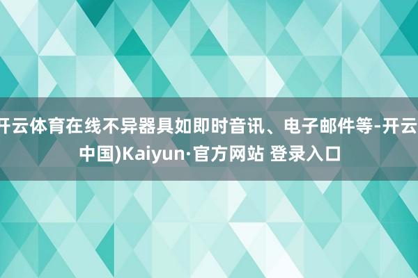 开云体育在线不异器具如即时音讯、电子邮件等-开云(中国)Kaiyun·官方网站 登录入口