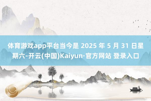 体育游戏app平台当今是 2025 年 5 月 31 日星期六-开云(中国)Kaiyun·官方网站 登录入口
