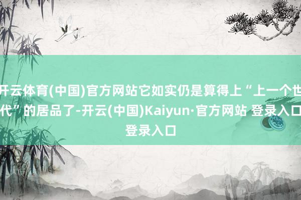 开云体育(中国)官方网站它如实仍是算得上“上一个世代”的居品了-开云(中国)Kaiyun·官方网站 登录入口
