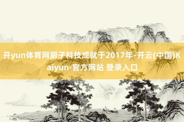 开yun体育网厨子科技成就于2017年-开云(中国)Kaiyun·官方网站 登录入口