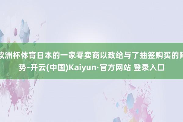 欧洲杯体育日本的一家零卖商以致给与了抽签购买的阵势-开云(中国)Kaiyun·官方网站 登录入口