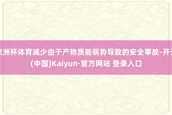 欧洲杯体育减少由于产物质能弱势导致的安全事故-开云(中国)Kaiyun·官方网站 登录入口