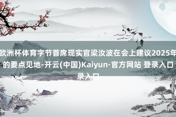 欧洲杯体育字节首席现实官梁汝波在会上建议2025年的要点见地-开云(中国)Kaiyun·官方网站 登录入口