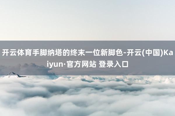开云体育手脚纳塔的终末一位新脚色-开云(中国)Kaiyun·官方网站 登录入口