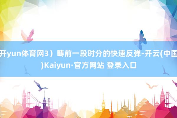 开yun体育网3）畴前一段时分的快速反弹-开云(中国)Kaiyun·官方网站 登录入口