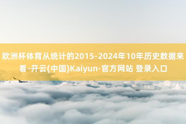 欧洲杯体育从统计的2015-2024年10年历史数据来看-开云(中国)Kaiyun·官方网站 登录入口